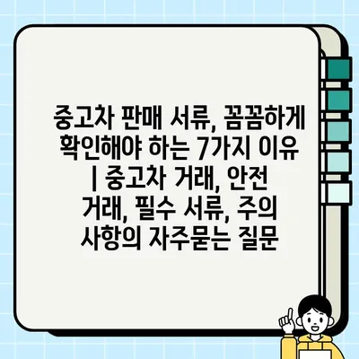 중고차 판매 서류, 꼼꼼하게 확인해야 하는 7가지 이유 | 중고차 거래, 안전 거래, 필수 서류, 주의 사항