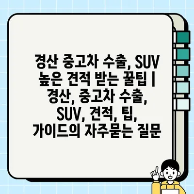 경산 중고차 수출, SUV 높은 견적 받는 꿀팁 | 경산, 중고차 수출, SUV, 견적, 팁, 가이드