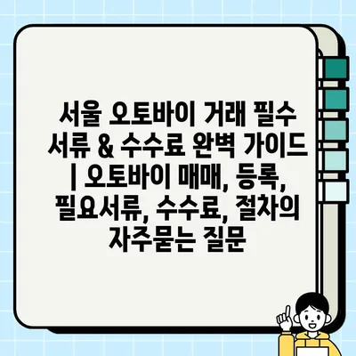 서울 오토바이 거래 필수 서류 & 수수료 완벽 가이드 | 오토바이 매매, 등록, 필요서류, 수수료, 절차