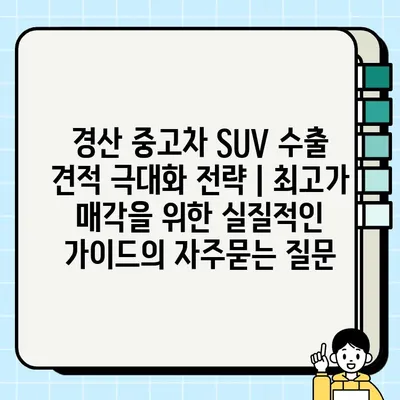 경산 중고차 SUV 수출 견적 극대화 전략 | 최고가 매각을 위한 실질적인 가이드