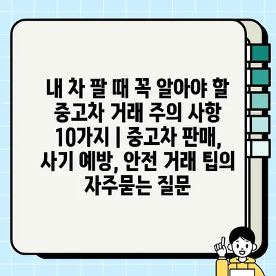 내 차 팔 때 꼭 알아야 할 중고차 거래 주의 사항 10가지 | 중고차 판매, 사기 예방, 안전 거래 팁