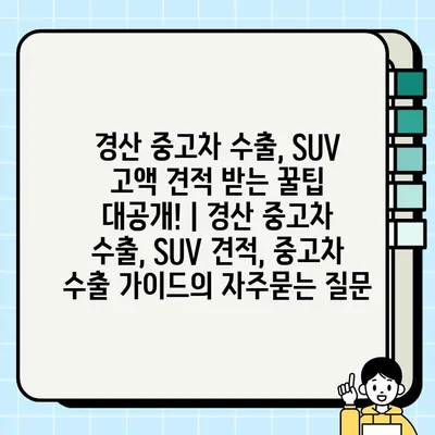 경산 중고차 수출, SUV 고액 견적 받는 꿀팁 대공개! | 경산 중고차 수출, SUV 견적, 중고차 수출 가이드