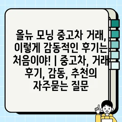 올뉴 모닝 중고차 거래, 이렇게 감동적인 후기는 처음이야! | 중고차, 거래 후기, 감동, 추천