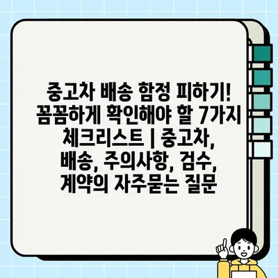 중고차 배송 함정 피하기! 꼼꼼하게 확인해야 할 7가지 체크리스트 | 중고차, 배송, 주의사항, 검수, 계약