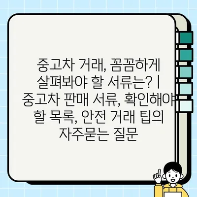 중고차 거래, 꼼꼼하게 살펴봐야 할 서류는? | 중고차 판매 서류, 확인해야 할 목록, 안전 거래 팁