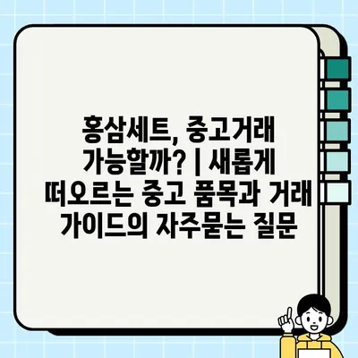 홍삼세트, 중고거래 가능할까? | 새롭게 떠오르는 중고 품목과 거래 가이드