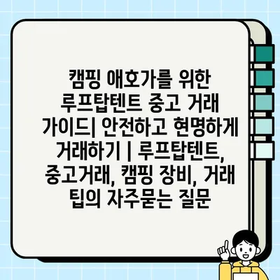 캠핑 애호가를 위한 루프탑텐트 중고 거래 가이드| 안전하고 현명하게 거래하기 | 루프탑텐트, 중고거래, 캠핑 장비, 거래 팁