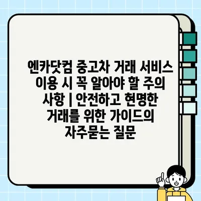 엔카닷컴 중고차 거래 서비스 이용 시 꼭 알아야 할 주의 사항 | 안전하고 현명한 거래를 위한 가이드