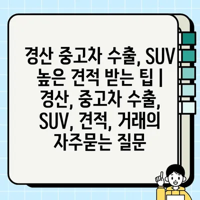 경산 중고차 수출, SUV 높은 견적 받는 팁 | 경산, 중고차 수출, SUV, 견적, 거래