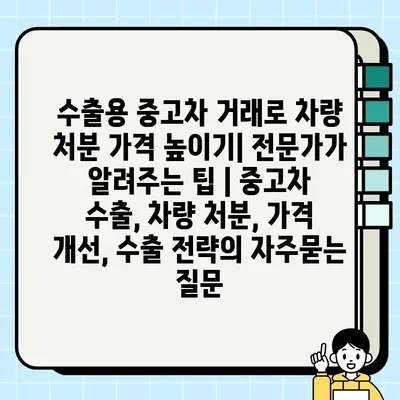 수출용 중고차 거래로 차량 처분 가격 높이기| 전문가가 알려주는 팁 | 중고차 수출, 차량 처분, 가격 개선, 수출 전략