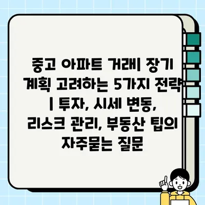 중고 아파트 거래| 장기 계획 고려하는 5가지 전략 | 투자, 시세 변동, 리스크 관리, 부동산 팁