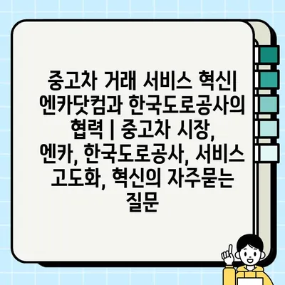 중고차 거래 서비스 혁신| 엔카닷컴과 한국도로공사의 협력 | 중고차 시장, 엔카, 한국도로공사, 서비스 고도화, 혁신