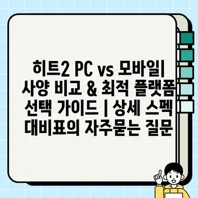 히트2 PC vs 모바일| 사양 비교 & 최적 플랫폼 선택 가이드 | 상세 스펙 대비표