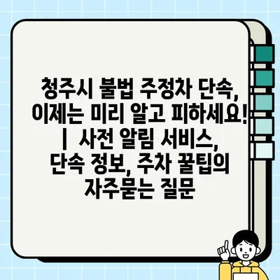 청주시 불법 주정차 단속, 이제는 미리 알고 피하세요! |  사전 알림 서비스, 단속 정보, 주차 꿀팁