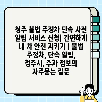 청주 불법 주정차 단속 사전 알림 서비스 신청| 간편하게 내 차 안전 지키기 | 불법 주정차, 단속 알림, 청주시, 주차 정보