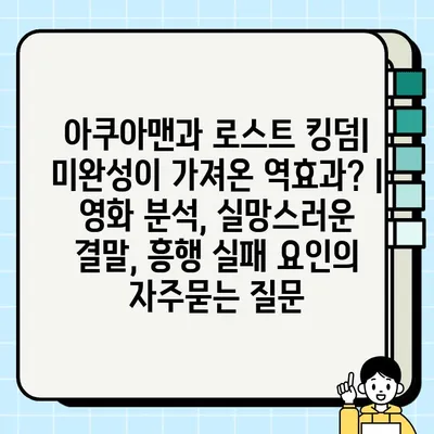 아쿠아맨과 로스트 킹덤| 미완성이 가져온 역효과? | 영화 분석, 실망스러운 결말, 흥행 실패 요인