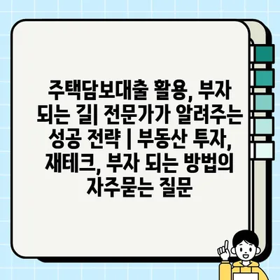 주택담보대출 활용, 부자 되는 길| 전문가가 알려주는 성공 전략 | 부동산 투자, 재테크, 부자 되는 방법