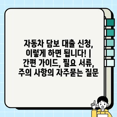 자동차 담보 대출 신청, 이렇게 하면 됩니다! | 간편 가이드, 필요 서류, 주의 사항