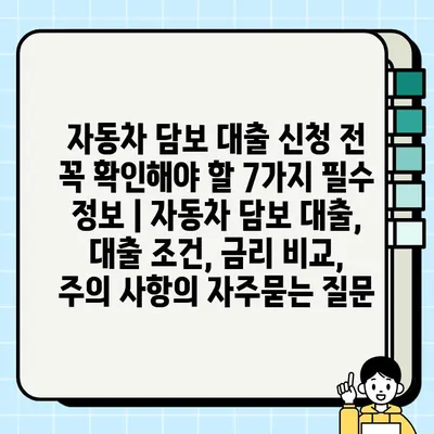 자동차 담보 대출 신청 전 꼭 확인해야 할 7가지 필수 정보 | 자동차 담보 대출, 대출 조건, 금리 비교, 주의 사항