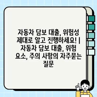 자동차 담보 대출, 위험성 제대로 알고 진행하세요! | 자동차 담보 대출, 위험 요소, 주의 사항