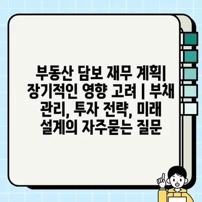 부동산 담보 재무 계획| 장기적인 영향 고려 | 부채 관리, 투자 전략, 미래 설계