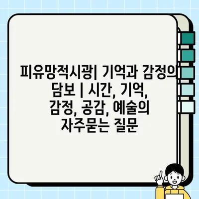 피유망적시광| 기억과 감정의 담보 | 시간, 기억, 감정, 공감, 예술