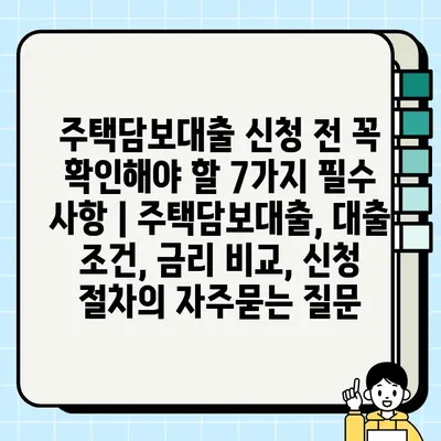 주택담보대출 신청 전 꼭 확인해야 할 7가지 필수 사항 | 주택담보대출, 대출 조건, 금리 비교, 신청 절차