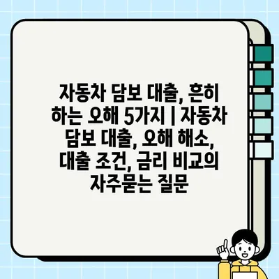 자동차 담보 대출, 흔히 하는 오해 5가지 | 자동차 담보 대출, 오해 해소, 대출 조건, 금리 비교