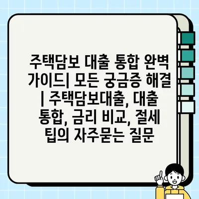 주택담보 대출 통합 완벽 가이드| 모든 궁금증 해결 | 주택담보대출, 대출 통합, 금리 비교, 절세 팁