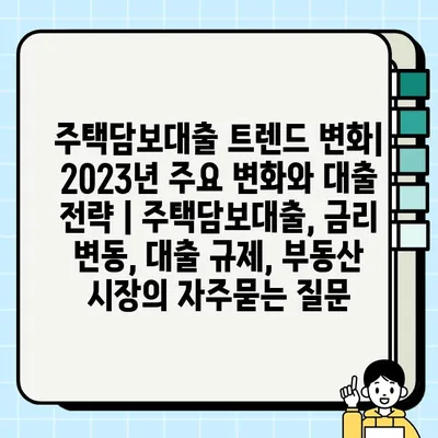 주택담보대출 트렌드 변화| 2023년 주요 변화와 대출 전략 | 주택담보대출, 금리 변동, 대출 규제, 부동산 시장