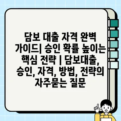 담보 대출 자격 완벽 가이드| 승인 확률 높이는 핵심 전략 | 담보대출, 승인, 자격, 방법, 전략