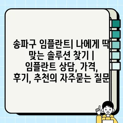 송파구 임플란트| 나에게 딱 맞는 솔루션 찾기 | 임플란트 상담, 가격, 후기, 추천