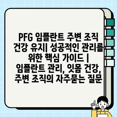 PFG 임플란트 주변 조직 건강 유지| 성공적인 관리를 위한 핵심 가이드 | 임플란트 관리, 잇몸 건강, 주변 조직