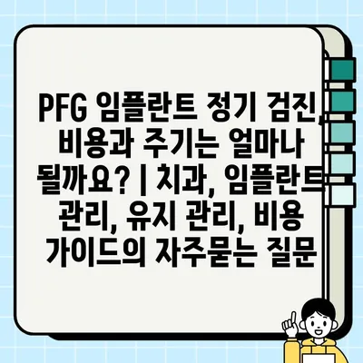 PFG 임플란트 정기 검진, 비용과 주기는 얼마나 될까요? | 치과, 임플란트 관리, 유지 관리, 비용 가이드