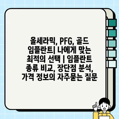 올세라믹, PFG, 골드 임플란트| 나에게 맞는 최적의 선택 | 임플란트 종류 비교, 장단점 분석, 가격 정보