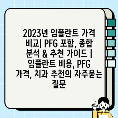 2023년 임플란트 가격 비교| PFG 포함, 종합 분석 & 추천 가이드 | 임플란트 비용, PFG 가격, 치과 추천