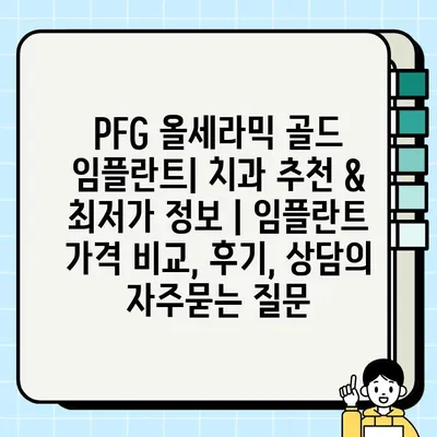 PFG 올세라믹 골드 임플란트| 치과 추천 & 최저가 정보 | 임플란트 가격 비교, 후기, 상담