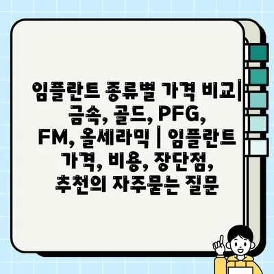 임플란트 종류별 가격 비교| 금속, 골드, PFG, FM, 올세라믹 | 임플란트 가격, 비용, 장단점, 추천