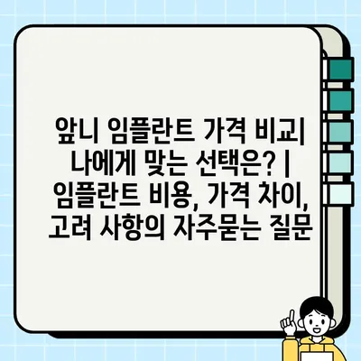 앞니 임플란트 가격 비교| 나에게 맞는 선택은? | 임플란트 비용, 가격 차이, 고려 사항