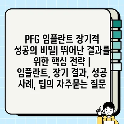 PFG 임플란트 장기적 성공의 비밀| 뛰어난 결과를 위한 핵심 전략 | 임플란트, 장기 결과, 성공 사례, 팁