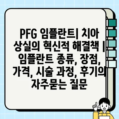 PFG 임플란트| 치아 상실의 혁신적 해결책 | 임플란트 종류, 장점, 가격, 시술 과정, 후기