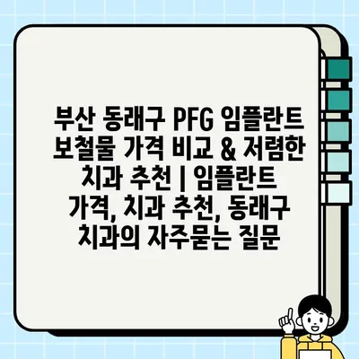 부산 동래구 PFG 임플란트 보철물 가격 비교 & 저렴한 치과 추천 | 임플란트 가격, 치과 추천, 동래구 치과