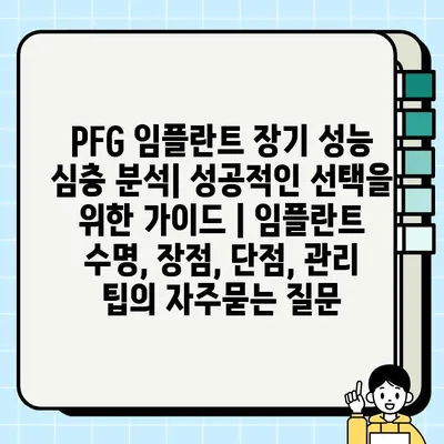 PFG 임플란트 장기 성능 심층 분석| 성공적인 선택을 위한 가이드 | 임플란트 수명, 장점, 단점, 관리 팁