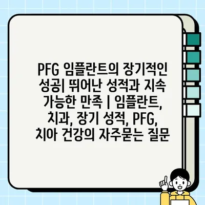 PFG 임플란트의 장기적인 성공| 뛰어난 성적과 지속 가능한 만족 | 임플란트, 치과, 장기 성적, PFG, 치아 건강