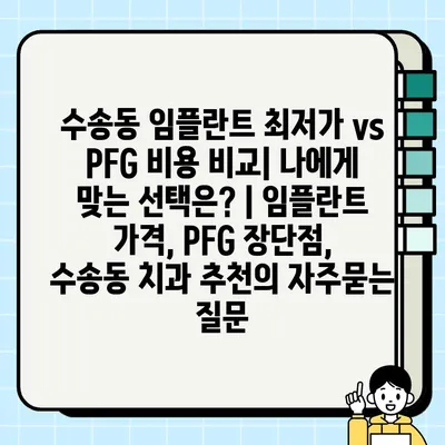 수송동 임플란트 최저가 vs PFG 비용 비교| 나에게 맞는 선택은? | 임플란트 가격, PFG 장단점, 수송동 치과 추천