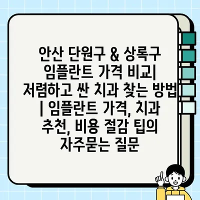 안산 단원구 & 상록구 임플란트 가격 비교| 저렴하고 싼 치과 찾는 방법 | 임플란트 가격, 치과 추천, 비용 절감 팁