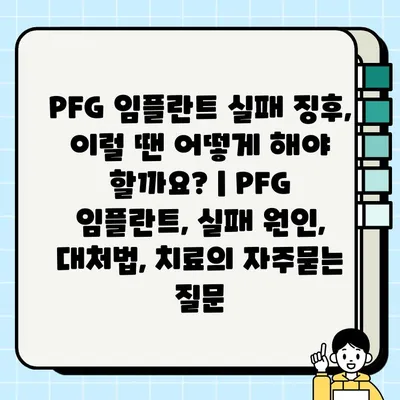 PFG 임플란트 실패 징후, 이럴 땐 어떻게 해야 할까요? | PFG 임플란트, 실패 원인, 대처법, 치료