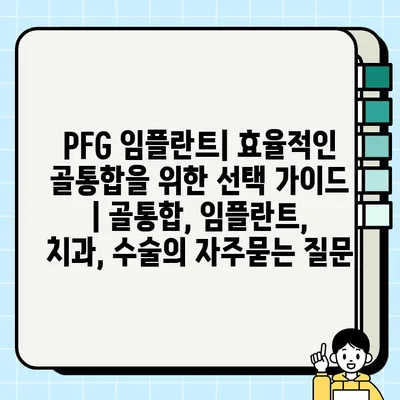 PFG 임플란트| 효율적인 골통합을 위한 선택 가이드 | 골통합, 임플란트, 치과, 수술