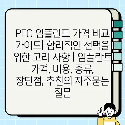 PFG 임플란트 가격 비교 가이드| 합리적인 선택을 위한 고려 사항 | 임플란트 가격, 비용, 종류, 장단점, 추천