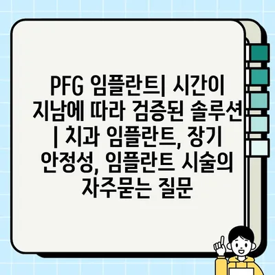 PFG 임플란트| 시간이 지남에 따라 검증된 솔루션 | 치과 임플란트, 장기 안정성, 임플란트 시술